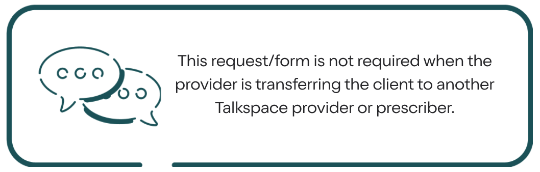 This request/form is not required when the provider is transferring the
      client to another Talkspace provider or prescriber.