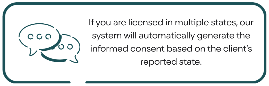If you are licensed in multiple states, our system will automatically generate the informed consent based on the client’s reported state.
